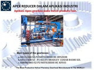 The Most Productive Helical Planetary Gearhead Manufacturer In The WORLD !
Main types of the gearboxes:
a.AB115-040-S2-P2/MITSUBISHI HC-RFS203B
b.AB115-030-S2 - P1/ALLEN BRADLEY 1326AB-B430E-S2L
c.ABR060-003-S2-P2/MITSUBISHI HC-KFS43
APEX REDUCER DALAM APLIKASI INDUSTRI
Aplikasi Apex gearbox pada mesin produksi ban.
 