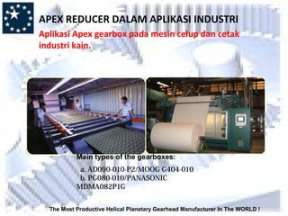 The Most Productive Helical Planetary Gearhead Manufacturer In The WORLD !
Main types of the gearboxes:
a. AD090-010-P2/MOOG G404-010
b. PG080-010/PANASONIC
MDMA082P1G
APEX REDUCER DALAM APLIKASI INDUSTRI
Aplikasi Apex gearbox pada mesin celup dan cetak
industri kain.
 