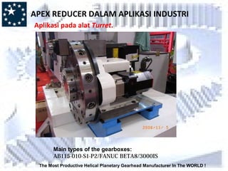 The Most Productive Helical Planetary Gearhead Manufacturer In The WORLD !
Main types of the gearboxes:
AB115-010-S1-P2/FANUC BETA8/3000IS
APEX REDUCER DALAM APLIKASI INDUSTRI
Aplikasi pada alat Turret.
 