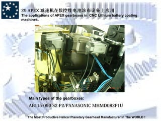 The Most Productive Helical Planetary Gearhead Manufacturer In The WORLD !
29.APEX 速机在数控 池 布 上 用减 锂电 涂 设备 应 .
The applications of APEX gearboxes in CNC Lithium battery coating
machines.
Main types of the gearboxes:
AB115-090-S2-P2/PANASONIC MHMD082P1U
 