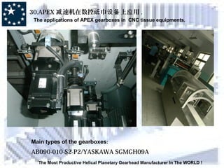 The Most Productive Helical Planetary Gearhead Manufacturer In The WORLD !
30.APEX 速机在数控减 巾纸 设备上 用应 .
The applications of APEX gearboxes in CNC tissue equipments.
Main types of the gearboxes:
AB090-010-S2-P2/YASKAWA SGMGH09A
 