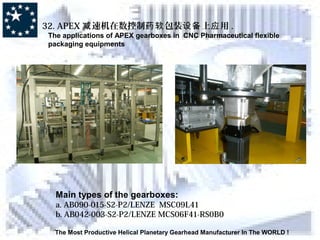 The Most Productive Helical Planetary Gearhead Manufacturer In The WORLD !
32. APEX 速机在数控制 包装 上 用减 药软 设备 应 .
The applications of APEX gearboxes in CNC Pharmaceutical flexible
packaging equipments
Main types of the gearboxes:
a. AB090-015-S2-P2/LENZE MSC09L41
b. AB042-003-S2-P2/LENZE MCS06F41-RS0B0
 