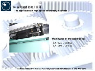 The Most Productive Helical Planetary Gearhead Manufacturer In The WORLD !
36. 在高速 花机上 用绣 应
The applications in high speed embroidery machines .
Main types of the gearboxes:
a.AT075-L-003-S2
b.AT090-L-005-S2
 