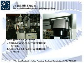 38. 在注塑机上的 用应
The applications in injection molding machines.
The Most Productive Helical Planetary Gearhead Manufacturer In The WORLD !
Main types of the gearboxes:
a.AB180-006-S2-P2/MITSUBISHI HC-
SFS202
b.AB115-005-S2-P2/MITSUBISHI HC-
SFS152
 