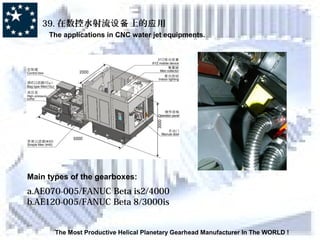 39. 在数控水射流 上的 用设备 应
The applications in CNC water jet equipments.
The Most Productive Helical Planetary Gearhead Manufacturer In The WORLD !
Main types of the gearboxes:
a.AE070-005/FANUC Beta is2/4000
b.AE120-005/FANUC Beta 8/3000is
 