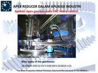 The Most Productive Helical Planetary Gearhead Manufacturer In The WORLD !
Main types of the gearboxes:
AF100M1-020-S2-P2/YASKAWA SGMGH-13A
APEX REDUCER DALAM APLIKASI INDUSTRI
Aplikasi Apex gearbox pada CNC rotary cutters.
 