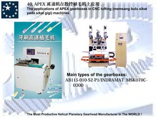 The Most Productive Helical Planetary Gearhead Manufacturer In The WORLD !
40. APEX 速机在数控减 植毛机上 用应 .
The applications of APEX gearboxes in CNC tufting (memsang bulu sikat
pada sikat gigi) machines
Main types of the gearboxes:
AB115-010-S2-P1/INDRAMAT MSK070C-
0300
 