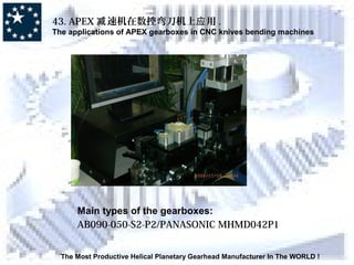 The Most Productive Helical Planetary Gearhead Manufacturer In The WORLD !
43. APEX 速机在数控减 弯刀机上 用应 .
The applications of APEX gearboxes in CNC knives bending machines
Main types of the gearboxes:
AB090-050-S2-P2/PANASONIC MHMD042P1
 