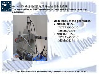 The Most Productive Helical Planetary Gearhead Manufacturer In The WORLD !
44. APEX 速机在激光 上 用减 焊缝检验设备 应 .
The applications of APEX gearboxes in Laser Welding Seams detecting
equipments
Main types of the gearboxes:
a. AB060-005-S2-
P2/PANASONIC
MSMD022P1
b. AB060-010-S2-
P2/PANASONIC
MSMA042P1
 