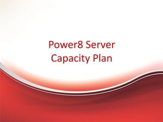 Power8 Server
Capacity Plan
 