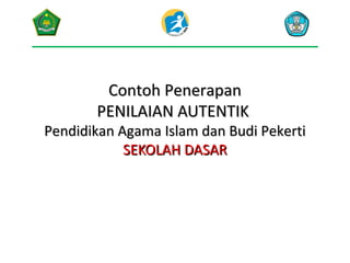 Contoh Penerapan
PENILAIAN AUTENTIK

Pendidikan Agama Islam dan Budi Pekerti
SEKOLAH DASAR

 