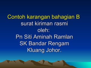 Contoh karangan bahagian B  surat kiriman rasmi oleh:  Pn Siti Aminah Ramlan SK Bandar Rengam Kluang Johor. 