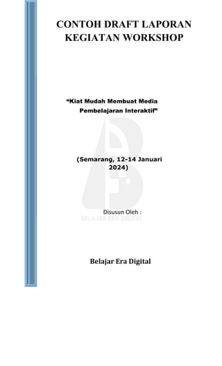 CONTOH DRAFT LAPORAN
KEGIATAN WORKSHOP
“Kiat Mudah Membuat Media
Pembelajaran Interaktif”
(Semarang, 12-14 Januari
2024)
Disusun Oleh :
Belajar Era Digital
 