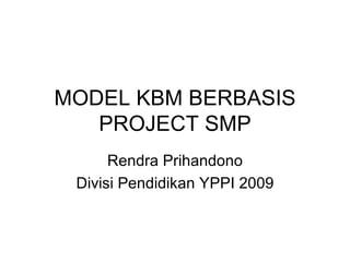 MODEL KBM BERBASIS PROJECT SMP Rendra Prihandono Divisi Pendidikan YPPI 2009 