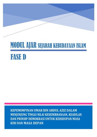 h
t
t
p
s
:
/
/
w
w
w
.
a
i
n
a
m
u
l
y
a
n
a
.
i
d
/
2
0
2
2
/
1
1
/
d
o
w
n
l
o
a
d
-
t
p
-
a
t
p
-
d
a
n
-
m
o
d
u
l
-
a
j
a
r
-
s
k
i
-
m
i
.
h
t
m
l
MODUL AJAR SEJARAH KEBUDAYAAN ISLAM
FASE D
KEPEMIMPINAN UMAR BIN ABDUL AZIZ DALAM
MENJUNJUNG TINGGI NILAI KESEDERHANAAN, KEADILAN
DAN PRINSIP DEMOKRASI UNTUK KEHIDUPAN MASA
KINI DAN MASA DEPAN
 