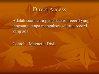 Direct Access
Adalah suatu cara pengaksesan record yang
langsung, tanpa mengakses seluruh record
yang ada.
Contoh : Magnetic Disk.
 