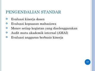 PENGENDALIAN STANDAR
 Evaluasi kinerja dosen
 Evaluasi kepuasan mahasiswa
 Monev setiap kegiatan yang diselenggarakan
 Audit mutu akademik internal (AMAI)
 Evaluasi anggaran berbasis kinerja
17
 