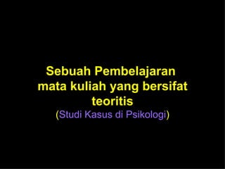 Sebuah Pembelajaran  mata kuliah yang bersifat teoritis ( Studi Kasus di Psikologi ) 