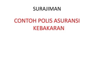 SURAJIMAN
CONTOH POLIS ASURANSI
KEBAKARAN
 