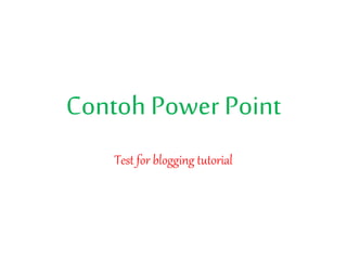 Contoh Power Point 
Test for blogging tutorial 
 