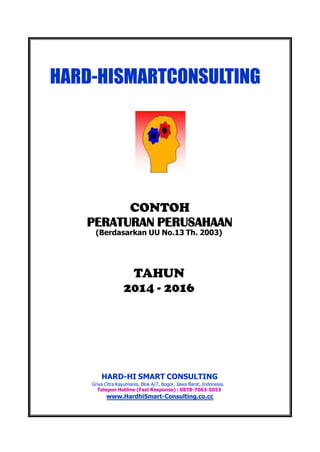HARD-HISMARTCONSULTING 
CONTOH 
PERATURANPERUSAHAAN 
(BerdasarkanUUNo.13Th.2003) 
TAHUN 
2014-2016 
HARD-HISMARTCONSULTING 
GriyaCitraKayumanis,BlokA/7,Bogor,JawaBarat,Indonesia. 
TeleponHotline(FastResponse):0878-7063-5053 
www.HardhiSmart-Consulting.co.cc  
