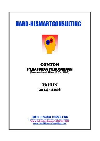 HARD-HISMARTCONSULTING 
CONTOH 
PERATURANPERUSAHAAN 
(BerdasarkanUUNo.13Th.2003) 
TAHUN 
2014-2016 
HARD-HISMARTCONSULTING 
GriyaCitraKayumanis,BlokA/7,Bogor,JawaBarat,Indonesia. 
TeleponHotline(FastResponse):0878-7063-5053 
www.HardhiSmart-Consulting.co.cc  