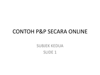 CONTOH P&P SECARA ONLINE

       SUBJEK KEDUA
          SLIDE 1
 