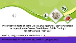 Utami, R., Kawiji, Khasanah, L.U. and Nasution, M.I.A.
Preservative Effects of Kaffir Lime (Citrus hystrix dc) Leaves Oleoresin
Incorporation on Cassava Starch-based Edible Coatings
for Refrigerated Fresh Beef
International Food Research Journal 24(4): 1464- 1472(August 2017)
 