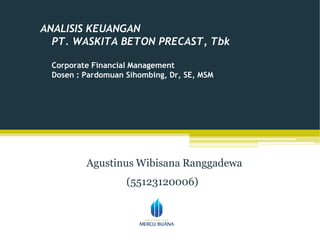 ANALISIS KEUANGAN
PT. WASKITA BETON PRECAST, Tbk
Corporate Financial Management
Dosen : Pardomuan Sihombing, Dr, SE, MSM
Agustinus Wibisana Ranggadewa
(55123120006)
 