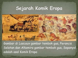 Gambar di Lascaux gambar tembok gua, Perancis
Selatan dan Altamira gambar tembok gua, Sepanyol
adalah asal Komik Eropa
 