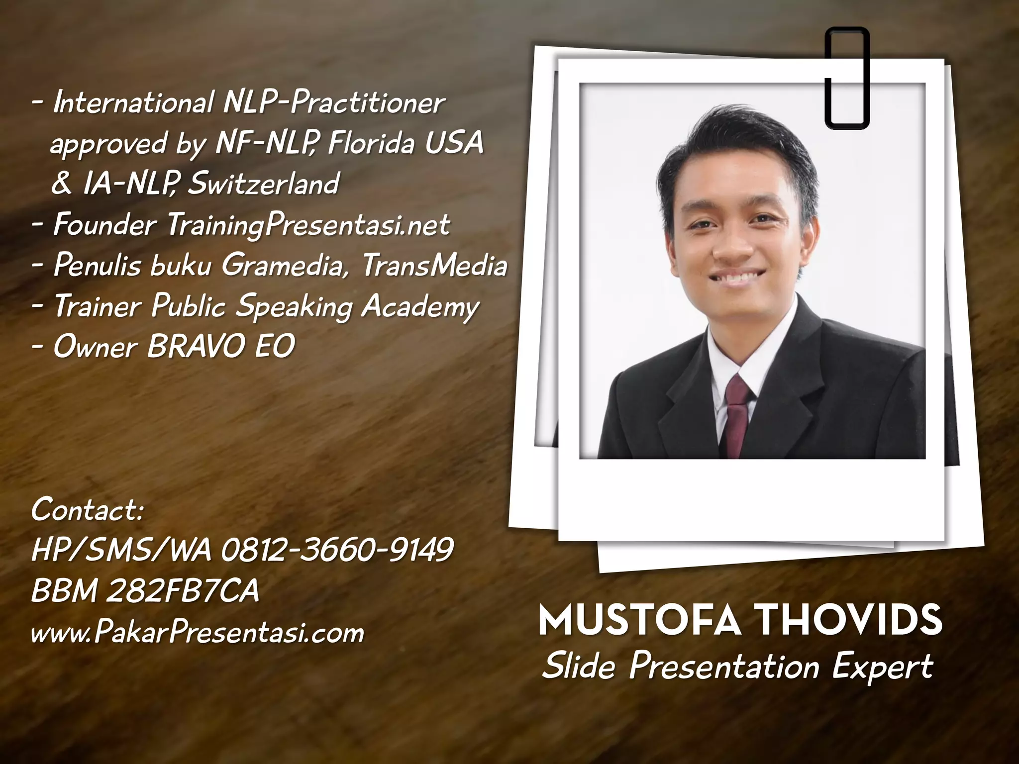 Slide Presentation Expert
- International NLP-Practitioner
approved by NF-NLP, Florida USA
& IA-NLP, Switzerland
- Founder TrainingPresentasi.net
- Penulis buku Gramedia, TransMedia
- Trainer Public Speaking Academy
- Owner BRAVO EO
Contact:
HP/SMS/WA 0812-3660-9149
BBM 282FB7CA
www.PakarPresentasi.com