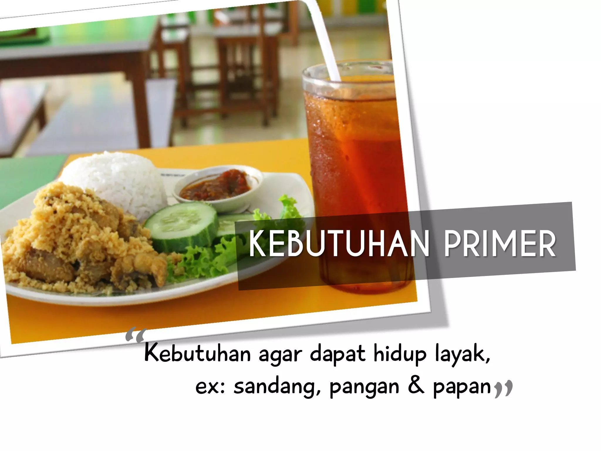 KEBUTUHAN PRIMER
Kebutuhan agar dapat hidup layak,
ex: sandang, pangan & papan