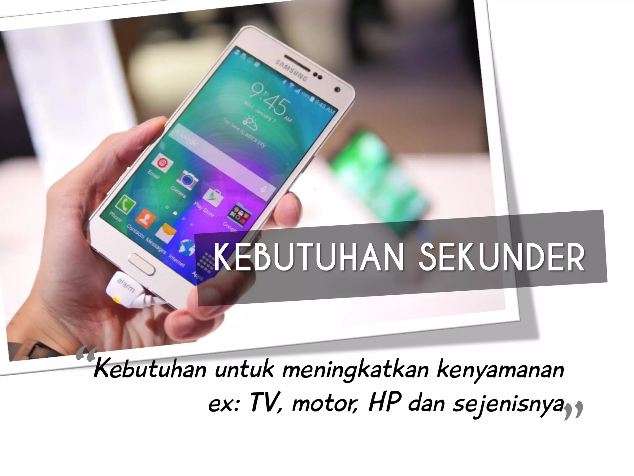 KEBUTUHAN SEKUNDER
Kebutuhan untuk meningkatkan kenyamanan
ex: TV, motor, HP dan sejenisnya