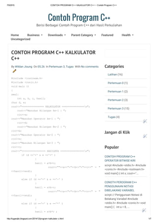 7/5/2015 CONTOH PROGRAM C++ KALKULATOR C++ ~ Contoh Program C++
http://tugasdpk.blogspot.com/2014/12/program­kalkulator­c.html 1/7
Categories
Latihan (16)
Pertemuan 0 (1)
Pertemuan 1 (2)
Pertemuan 2 (3)
Pertemuan 3 (15)
Tugas (4)
Jangan di Klik
Populer
CONTOH PROGRAM C++
OPERATOR BITWISE KIRI
scirpt #include <stdio.h> #include
<conio.h> #include <iostream.h>
void main() { int x; cout<<"...
CONOTH PEROGRAM C++
PENGGUNAAN NOTASI
DIBELAKANG VARIABEL
scirpt // Penggunaan Notasi di
Belakang Variabel #include
<stdio.h> #include <conio.h> void
main() {   int a = 8, ...
CONTOH PROGRAM C++ KALKULATOR
C++
By Wildan Jisung  On 05.26  In Pertemuan 3, Tugas  With No comments 
#include <iostream.h>
#include <conio.h>
void main ()
{
awal:
    int a, b, c, hasil;
char d, e;
cout<<"=============== KALKULATOR ===============n";
    cout<<"Masukan Bilangan ke­1 : ";
    cin>>a;
cout<<"Masukan Operator ke­1 : ";
    cin>>d;
    cout<<"Masukan Bilangan Ke­2 : ";
cin>>b;
cout<<"Masukan Operator ke­2 : ";
cin>>e;
cout<<"Masukan Bilangan ke­3 : ";
cin>>c;
cout<<"================ HASILNYA ================n";
if (d =='+' & e =='+' )
                {
                hasil = a+b+c;
                                cout<<""<<a<<"+"<<b<<"+"<<c<<"  =  "
<<hasil<<endl;
                }
else if (d =='+' & e =='­' )
                {
                hasil = a+b­c;
                                cout<<""<<a<<"+"<<b<<"­"<<c<<"  =  "
<<hasil<<endl;
                }
else if (d =='+' & e =='*' )
                {
                hasil = a+b*c ;
Contoh Program C++
Berisi Berbagai Contoh Program C++ dari Hasil Perkuliahan
Home Business » Downloads » Parent Category » Featured Health »
Uncategorized
tugasdpk.blogspot.com
 