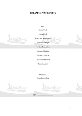5
HALAMAN PENGESAHAN
Oleh:
Ahmad Faidi
Andy Rizal
Henti Susi Nawangsari
Muhammad Faqih
Nur Suci Romadhoni
Rizkiana Kharisma
Siti Nur Qomaria
Surya Dewi Setiowati
Yusron Azikin
Menyetujui,
Dosen Pembimbing
……………………………………………
NIP ……………………………
 