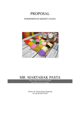 PROPOSAL
PERMOHONAN KREDIT USAHA
MR. MARTABAK PASTA
Many Variant Delicious Martabak
"One Bite Is Never Enough"
Alamat, Jln. Otista Cikupa Tangerang
No telp 087888741269
 