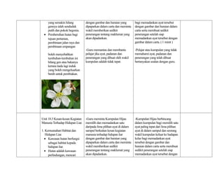 yang semakin hilang           dengan gambar dan huraian yang        bagi memadankan ayat tersebut
   gennya ialah senduduk         dipaparkan dalam carta dan meminta    dengan gambar dan huraian dalam
   putih dan pokok begonia.      wakil memberikan sedikit              carta serta membuat sedikit
 • Pembersihan hutan bagi        penerangan tentang maklumat yang      penerangan setelah siap
   tujuan pertanian,             akan dipadankan.                      memadankan ayat tersebut dengan
   pembinaan jalan raya dan                                            gambar dalam carta. ( 1 minit )
   pembinaan empangan
                                 -Guru memantau dan membantu           -Pelajar atau kumpulan yang tidak
    boleh menyebabkan            pelajar jika ayat, padanan dan        memahami ayat, padanan dan
    tumbuhan-tumbuhan ini        penerangan yang dibuat oleh wakil     penerangan yang telah dibuat
    hilang gen atau bakanya      kumpulan adalah tidak tepat.          bertanyakan soalan dengan guru.
    kerana tiada lagi induk
    yang boleh mengeluarkan
    benih untuk pembiakan.




Unit 10.3 Kesan-kesan Kegiatan   -Guru meminta Kumpulan Hijau          -Kumpulan Hijau berbincang
Manusia Terhadap Hidupan Liar.   memilih dan memadankan satu           dalam kumpulan bagi memilih satu
                                 daripada lima pilihan ayat di dalam   ayat paling tepat dari lima pilihan
1. Kemusnahan Habitat dan        sampul berkaitan kesan kegiatan       ayat di dalam sampul dan seorang
   Hidupan Liar.                 manusia terhadap hidupan liar         wakil kumpulan keluar ke hadapan
  • Kawasan hutan berfungsi      dengan gambar dan huraian yang        kelas bagi memadankan ayat
     sebagai habitat kepada      dipaparkan dalam carta dan meminta    tersebut dengan gambar dan
     hidupan liar.               wakil memberikan sedikit              huraian dalam carta serta membuat
  • Hutan adalah kawasan         penerangan tentang maklumat yang      sedikit penerangan setelah siap
     perlindungan, mencari       akan dipadankan.                      memadankan ayat tersebut dengan
 