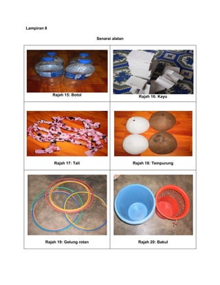 Lampiran 8
Senarai alatan
Rajah 15: Botol Rajah 16: Kayu
Rajah 17: Tali Rajah 18: Tempurung
Rajah 19: Gelung rotan Rajah 20: Bakul
 