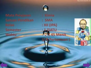 Mata Pelajaran
Satuan Pendikan
Kelas
Semester
Waktu

: Kimia
: SMA
: XII (IPA)
: 1 (SATU
: 2 X 45 Menit
(2 X Pertemuan )

 