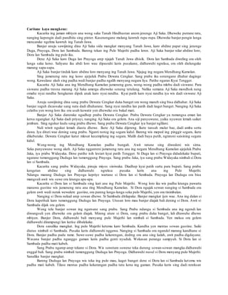 Caritane kaya mengkene:
Kacarita ing jaman mbiyen ana wong saka Tanah Hindhustan anom jenenge Aji Saka. Dheweke putrane ratu,
nanging kepengin dadi pandhita sing pinter. Kasenengane mulang kawruh rupa-rupa. Dheweke banjur pengin lunga
mencarake ngelmu kawruh ing Tanah Jawa.
Banjur anuju sawijining dina Aji Saka sida mangkat menyang Tanah Jawa, karo abdine papat sing jenenge
Duga, Prayoga, Dora lan Sambada. Bareng tekan ing Pulo Majethi padha leren. Aji Saka banjur nilar abdine loro;
Dora lan Sambada ing pulo iku.
Dene Aji Saka karo Duga lan Prayoga arep njajah Tanah Jawa dhisik. Dora lan Sambada diweling ora oleh
lunga saka kono. Saliyane iku abdi loro wau dipasrahi keris pusakane, didhawuhi ngreksa, ora oleh dielungake
marang sapa-sapa.
Aji Saka banjur tindak karo abdine loro menyang ing Tanah Jawa. Njujug ing negara Mendhang Kamolan.
Sing jumeneng ratu ing kono ajejuluk Prabu Dewata Cengkar. Sang prabu iku senengane dhahar daginge
wong. Kawulane akeh sing padha wedi banjur padha ngalih menyang negara liya. Patihe ngaran Kyai Tengger.
Kacarita Aji Saka ana ing Mendhang Kamolan jumeneng guru, wong-wong padha mlebu dadi siswane. Para
siswane padha tresna marang Aji Saka amerga dheweke seneng tetulung. Nalika semana Aji Saka mondhok neng
omahe nyai randha Sengkeran dipek anak karo nyai randha. Kyai patih karo nyai randha iya wis dadi siswane Aji
Saka.
Anuju sawijining dina sang prabu Dewata Cengkar duka banget ora wong maneh sing bisa didhahar. Aji Saka
banjur saguh dicaosake sang nata dadi dhaharane. Sang nyai randha lan patih dadi kaget banget. Nanging Aji Saka
celathu yen wong loro iku ora usah kuwatir yen dheweke ora bakal mati.
Banjur Aji Saka diaterake ngadhep prabu Dewata Cengkar. Prabu Dewata Cengkar ya rumangsa eman lan
kersa ngangkat Aji Saka dadi priyayi, nanging Aji Saka ora gelem. Ana siji panyuwune, yaiku nyuwun lemah saiket
jembare. Sing ngukur kudu sang prabu dhewe. Sang prabu Dewata Cengkar iya banjur nglilani.
Nuli wiwit ngukur lemah diasta dhewe. Ikete Aji Saka dijereng. Ikete tansah mulur bae, dadi amba serta
dawa. Iya dituti wae dening sang prabu. Nganti notog ing segara kidul. Bareng wis meped ing pinggir segara, ikete
dikebutake. Dewata Cengkar katut mlesat kecemplung ing segara. Malih dadi baya putih, ngratoni saisining segara
kidul.
Wong-wong ing Mendhang Kamolan padha bungah. Awit ratune sing diwedeni wis sirna.
Seka panyuwune wong akeh. Aji Saka ngganteni jumeneng ratu ana ing negara Mendhang Kamolan ajejuluk Prabu
Jaka, iya prabu Widayaka. Dene patihe isih lestari kyai patih Tengger. Si Duga lan si Prayoga didadekake bupati,
ngarane tumenggung Duduga lan tumenggung Prayoga. Sang prabu Jaka, iya sang prabu Widayaka nimbali si Dora
lan si Sambada.
Kacarita sang prabu Widayaka, pinuju miyos siniwaka. Diadhep kyai patih sarta para bupati. Sang prabu
kengetan abdine sing didhawuhi ngreksa pusaka keris ana ing Pulo Majethi.
Ndangu marang Duduga lan Prayoga kepriye wartane si Dora lan si Sembada. Prayoga lan Duduga ora bisa
mangsuli awit wis suwe ora krungu apa-apa.
Kacarita si Dora lan si Sambada sing kari ana ing Pulo Majethi. Wong loro iku wis padha krungu pawarta
manawa gustine wis jumeneng ratu ana ring Mendhang Kamolan. Si Dora ngajak sowan nanging si Sambada ora
gelem awit wedi nerak wewalere gustine, ora pareng lunga-lunga seka pulo Majethi, yen ora tinimbalan.
Nanging si Dora nekad arep sowan dhewe. Si Sambada ditilapake. Banjur mangkat ijen wae. Ana ing dalan si
Dora kapethuk karo tumenggung Duduga lan Prayoga. Utusan loro mau banjur diajak bali dening si Dora. Awit si
Sambada dijak ora gelem.
Wong telu banjur sowan ing ngarsane sang prabu. Sang Prabu ndangu si Sembada ana ing ngendi lan
diwangsuli yen dheweke ora gelem diajak. Mireng ature si Dora, sang prabu duka banget, lali dhawuhe dhewe
mbiyen. Banjur Dora, didhawuhi bali menyang pulo Majethi lan nimbali si Sambada. Yen meksa ora gelem
didhawuhi dirampungi lan kerise dibalekake.
Dora sanalika mangkat. Ing pulo Majethi ketemu karo Sembada. Kandha yen mentas sowan gustine. Saiki
diutus nimbali si Sambada. Pusaka keris didhawuhi nggawa. Nanging si Sambada ora ngandel marang kandhane si
Dora. Banjur padha padu rame. Suwe-suwe padha kekerengan, dedreg ora ana sing kalah, awit padha digdayane.
Wasana banjur padha nganggo gaman keris padha genti nyuduk. Wekasan perange sampyuh. Si Dora lan si
Sambada padha mati kabeh.
Sang Prabu ngarep-arep tekane si Dora. Wis sawetara suwene teka durung sowan-sowan mangka didhawuhi
enggal bali. Sang prabu nimbali tumenggung Duduga lan Prayoga. Didhawuhi nusul si Dora menyang pulo Majethi.
Sanalika banjur mangkat.
Bareng Duduga lan Prayoga wis teka ing pulo mau, kaget banget dene si Dora lan si Sambada ketemu wis
padha mati kabeh. Tilase mentas padha kekerangan padha tatu kena ing gaman. Pusaka keris sing dadi rereksan
 
