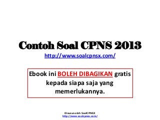 Contoh Soal CPNS 2013
http://www.soalcpnsx.com/
Ebook ini BOLEH DIBAGIKAN gratis
kepada siapa saja yang
memerlukannya.
Disusun oleh SoalCPNSX
http://www.soalcpnsx.com/
 