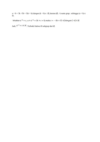 a + b = 3k +3h = 3(k + h) dengan (k + h) ϵ Z, karena (Z, +) suatu grup . sehingga (a + b) ϵ
H.




Jadi,            . Terbukti bahwa H subgrup dari Z.
 