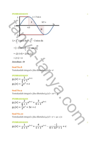 PEMBAHASAN :
Jawaban : D
Soal No.8
Tentukanlah integral x jika diketahui g1(x)'= x3
PEMBAHASAN :
Soal No.9
Tentukanlah integral x jika diketahui g1(x)'= 2x6 + 3
PEMBAHASAN :
Soal No.10
Tentukanlah integral x jika diketahui g1(x)'= x2 + 4x- 1/2
PEMBAHASAN :
tanya-tanya.com
 