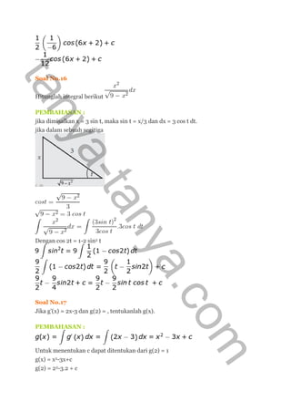 Soal No.16
Hitunglah integral berikut
PEMBAHASAN :
jika dimisalkan x = 3 sin t, maka sin t = x/3 dan dx = 3 cos t dt.
jika dalam sebuah segitiga
Dengan cos 2t = 1-2 sin2 t
Soal No.17
Jika g'(x) = 2x-3 dan g(2) = , tentukanlah g(x).
PEMBAHASAN :
Untuk menentukan c dapat ditentukan dari g(2) = 1
g(x) = x2-3x+c
g(2) = 22-3.2 + c
tanya-tanya.com
 