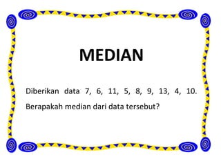 MEDIAN
Diberikan data 7, 6, 11, 5, 8, 9, 13, 4, 10.
Berapakah median dari data tersebut?
 