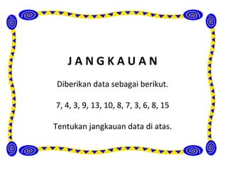 JANGKAUAN
Diberikan data sebagai berikut.

7, 4, 3, 9, 13, 10, 8, 7, 3, 6, 8, 15

Tentukan jangkauan data di atas.
 