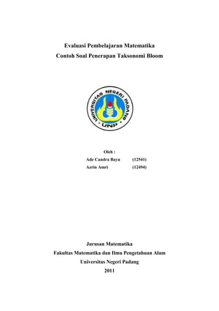 Evaluasi Pembelajaran Matematika
 Contoh Soal Penerapan Taksonomi Bloom




                     Oleh :
             Ade Candra Bayu    (12541)
             Azrin Amri         (12494)




             Jurusan Matematika
Fakultas Matematika dan Ilmu Pengetahuan Alam
          Universitas Negeri Padang
                     2011
 