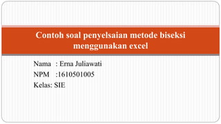 Nama : Erna Juliawati
NPM :1610501005
Kelas: SIE
Contoh soal penyelsaian metode biseksi
menggunakan excel
 