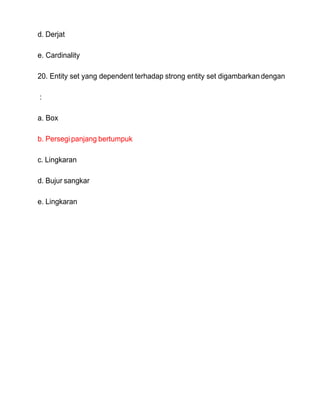 d. Derjat
e. Cardinality
20. Entity set yang dependent terhadap strong entity set digambarkandengan
:
a. Box
b. Persegipanjang bertumpuk
c. Lingkaran
d. Bujur sangkar
e. Lingkaran
 