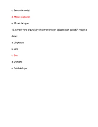 c. Semantik model
d. Model relational
e. Model Jaringan
12. Simbol yang digunakan untuk menunjukan object dasar pada ER model a
dalah :
a. Lingkaran
b. Line
c. Box
d. Demand
e. Belah ketupat
 